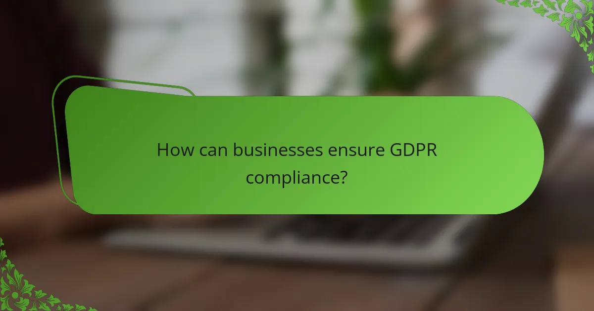 How can businesses ensure GDPR compliance?